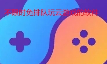 不限时免排队玩云游戏的软件